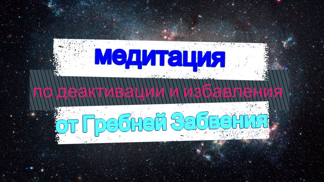 МЕДИТАЦИЯ ПО ДЕАКТИВАЦИИ И ИЗБАВЛЕНИЯ "ГРЕБНЕЙ ЗАБВЕНИЯ"