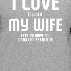 I Love It When My Wife Lets Me Drive My Cadillac Escalade Funny Car T 