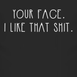 Your Face I Like That Shit T Shirt