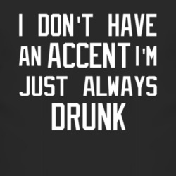 I Don't Have An Accent I'm Just Always Drunk Drinking T Shirt