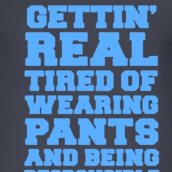 Getting Real Tired Of Wearing Pants And Being Responsible Funny T Shir