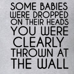 Some Babies Were Dropped On Their Heads You Were Clearly Thrown At The