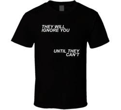 They Will Ignore You Until They Cant T Shirt