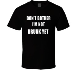 Don't Bother I'm Not Drunk Yet Funny Party T Shirt