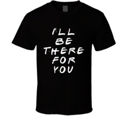 I'll Be There For You Friends Tv Show Parody T Shirt