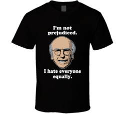 I'm Not A Prejudiced I Hate Everyone Equally Curb Your Enthusiasm