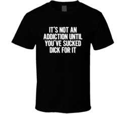 It's Not An Addiction Until You've Sucked Dick For It T Shir