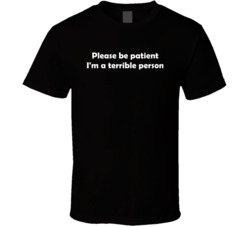 Please Be Patient I'm A Terrible Person T Shirt