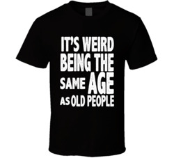 It's Weird Being The Same Age As Old People T Shirt