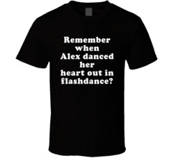 Remember When Alex Danced Her Heart Out In Flashdance T Shirt