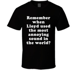 Remember When Lloyd Used The Most Annoying Sound In The World T Shirt