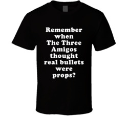 Remember When The Three Amigos Thought Real Bullets Were Props T Shirt