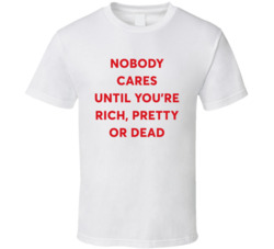 Nobody Cares Until You're Rich Pretty Or Dead T Shirt
