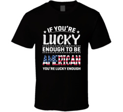 If You're Lucky Enough To Be American You're Lucky Enough T 