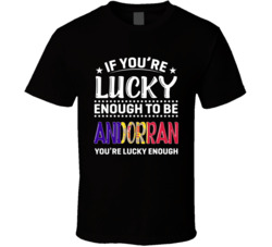 If You're Lucky Enough To Be Andorran You're Lucky Enough T 