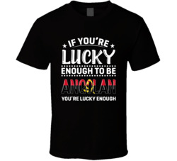 If You're Lucky Enough To Be Angolan You're Lucky Enough T S