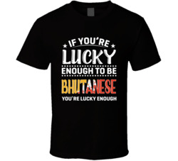 If You're Lucky Enough To Be Bhutanese You're Lucky Enough T
