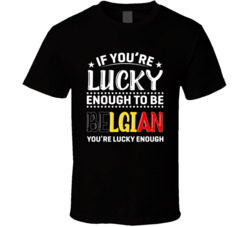 If You're Lucky Enough To Be Belgian You're Lucky Enough T S