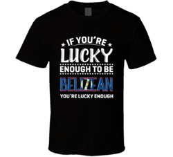 If You're Lucky Enough To Be Belizean You're Lucky Enough T 