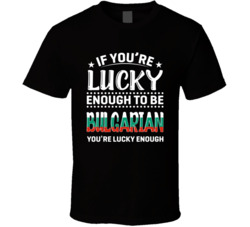 If You're Lucky Enough To Be Bulgarian You're Lucky Enough T