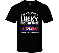 If You're Lucky Enough To Be Cambodian You're Lucky Enough T