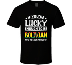 If You're Lucky Enough To Be Bolivian You're Lucky Enough T 