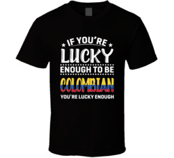 If You're Lucky Enough To Be Colombian You're Lucky Enough T