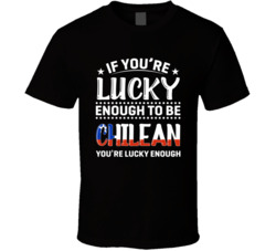 If You're Lucky Enough To Be Chilean You're Lucky Enough T S