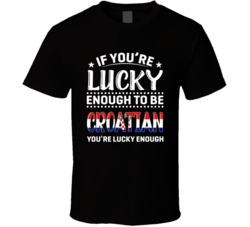 If You're Lucky Enough To Be Croatian You're Lucky Enough T 