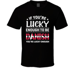 If You're Lucky Enough To Be Danish You're Lucky Enough T Sh