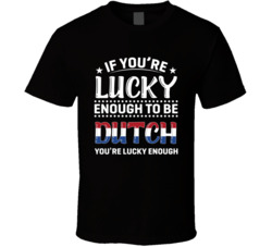 If You're Lucky Enough To Be Dutch You're Lucky Enough T Shi