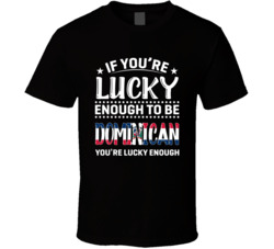 If You're Lucky Enough To Be Dominican You're Lucky Enough T