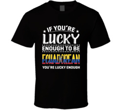 If You're Lucky Enough To Be Ecuadorean You're Lucky Enough 