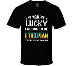 If You're Lucky Enough To Be Ethiopian You're Lucky Enough T