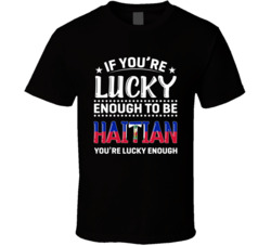 If You're Lucky Enough To Be Haitian You're Lucky Enough T S
