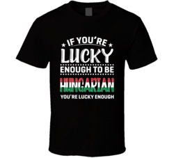 If You're Lucky Enough To Be Hungarian You're Lucky Enough T