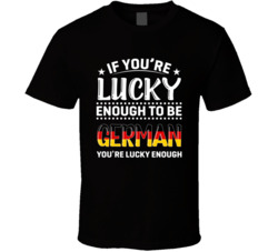 If You're Lucky Enough To Be German You're Lucky Enough T Sh