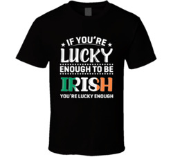 If You're Lucky Enough To Be Irish You're Lucky Enough T Shi