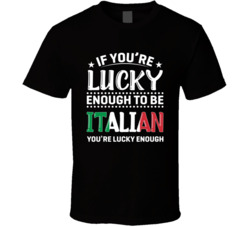 If You're Lucky Enough To Be Italian You're Lucky Enough T S