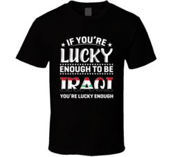 If You're Lucky Enough To Be Iraqi You're Lucky Enough T Shi