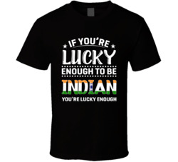 If You're Lucky Enough To Be Indian You're Lucky Enough T Sh