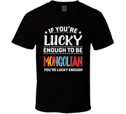 If You're Lucky Enough To Be Mongolian You're Lucky Enough T