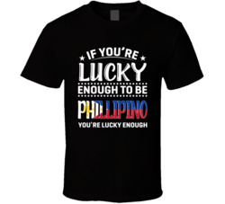 If You're Lucky Enough To Be Phillipino You're Lucky Enough 