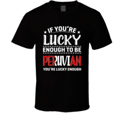 If You're Lucky Enough To Be Peruvian You're Lucky Enough T 