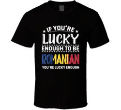 If You're Lucky Enough To Be Romanian You're Lucky Enough T 