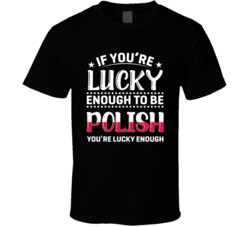 If You're Lucky Enough To Be Polish You're Lucky Enough T Sh