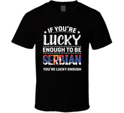 If You're Lucky Enough To Be Serbian You're Lucky Enough T S