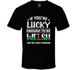 If You're Lucky Enough To Be Welsh You're Lucky Enough T Shi