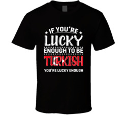 If You're Lucky Enough To Be Turkish You're Lucky Enough T S