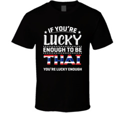 If You're Lucky Enough To Be Thai You're Lucky Enough T Shir